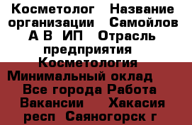 Косметолог › Название организации ­ Самойлов А.В, ИП › Отрасль предприятия ­ Косметология › Минимальный оклад ­ 1 - Все города Работа » Вакансии   . Хакасия респ.,Саяногорск г.